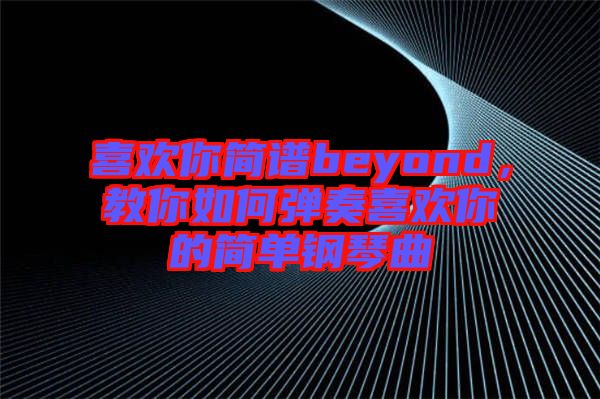 喜歡你簡譜beyond,教你如何彈奏喜歡你的簡單鋼琴曲