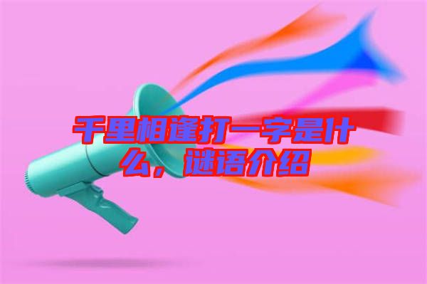 千里相逢打一字是什么，謎語介紹