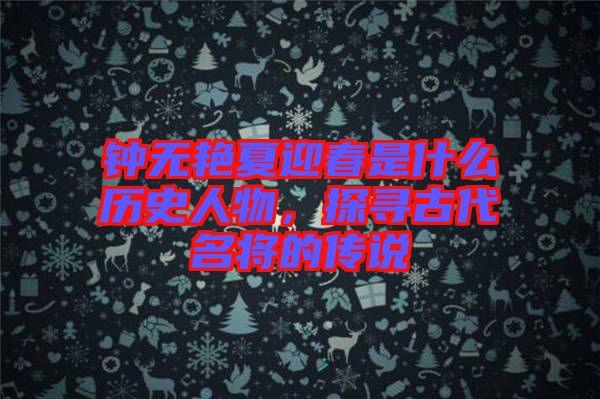 鐘無(wú)艷夏迎春是什么歷史人物,探尋古代名將的傳說(shuō)