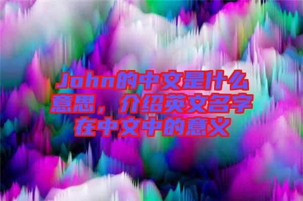 John的中文是什么意思,介紹英文名字在中文中的意義