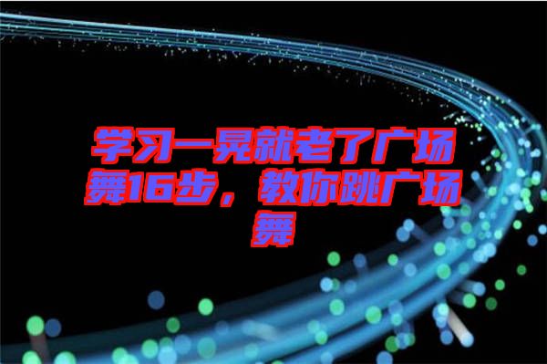 學習一晃就老了廣場舞16步,教你跳廣場舞
