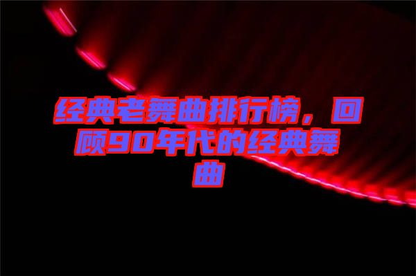 經(jīng)典老舞曲排行榜,回顧90年代的經(jīng)典舞曲
