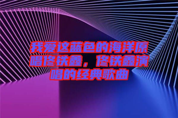 我愛這藍色的海洋原唱佟鐵鑫,佟鐵鑫演唱的經典歌曲