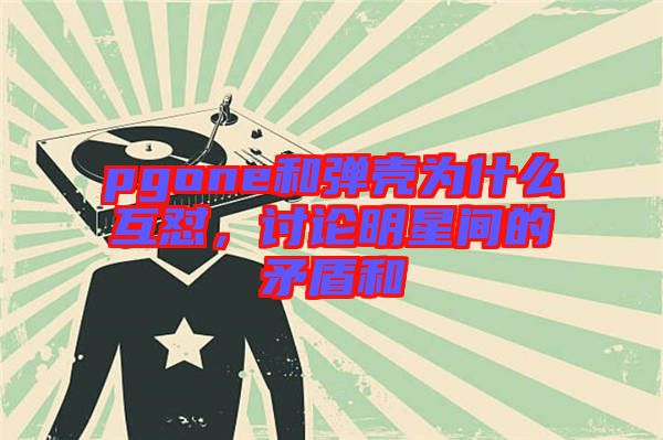 pgone和彈殼為什么互懟,討論明星間的矛盾和