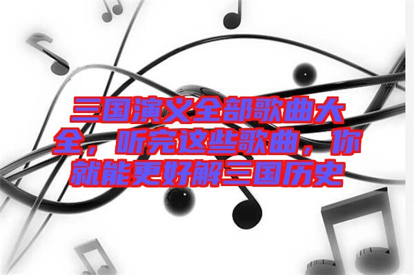 三國演義全部歌曲大全，聽完這些歌曲，你就能更好解三國歷史