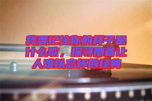 我要記住你的樣子是什么歌，探尋那首讓人難以忘懷的經典