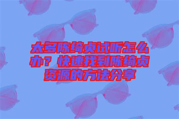 太多陳綺貞試聽怎么辦?快速找到陳綺貞資源的方法分享