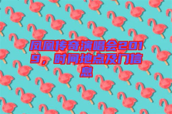 鳳凰傳奇演唱會2019，時間地點及門信息