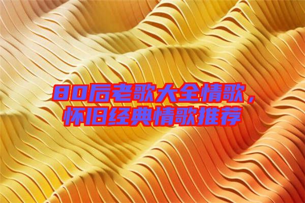 80后老歌大全情歌,懷舊經(jīng)典情歌推薦