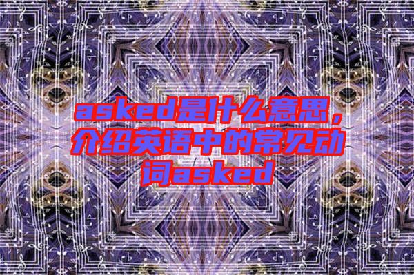 asked是什么意思,介紹英語中的常見動詞asked