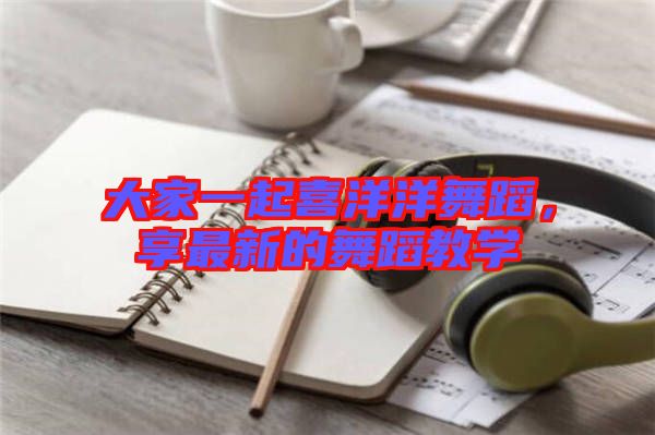 大家一起喜洋洋舞蹈，享最新的舞蹈教學