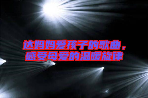 達(dá)媽媽愛(ài)孩子的歌曲,感受母愛(ài)的溫暖旋律
