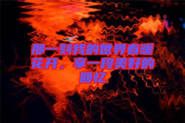 那一刻我的世界春暖花開，享一段美好的回憶