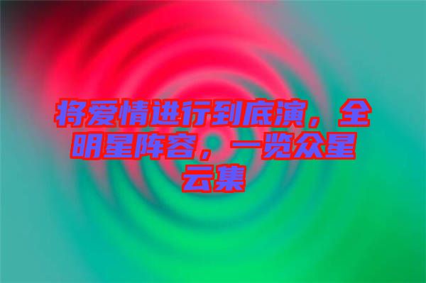 將愛情進行到底演,全明星陣容,一覽眾星云集