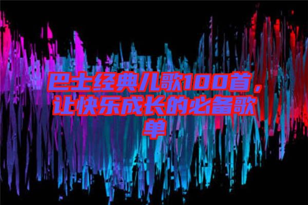 巴士經(jīng)典兒歌100首,讓快樂(lè)成長(zhǎng)的必備歌單