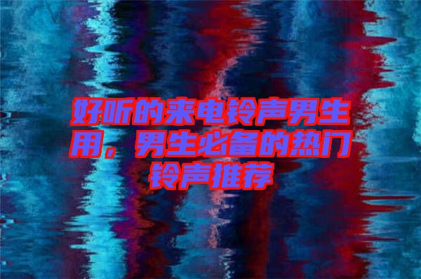 好聽(tīng)的來(lái)電鈴聲男生用，男生必備的熱門鈴聲推薦