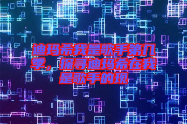 迪瑪希我是歌手第幾季，探尋迪瑪希在我是歌手的現