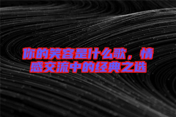 你的笑容是什么歌,情感交流中的經典之選