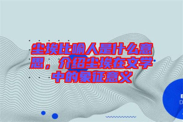 塵埃比喻人是什么意思，介紹塵埃在文學中的象征意義