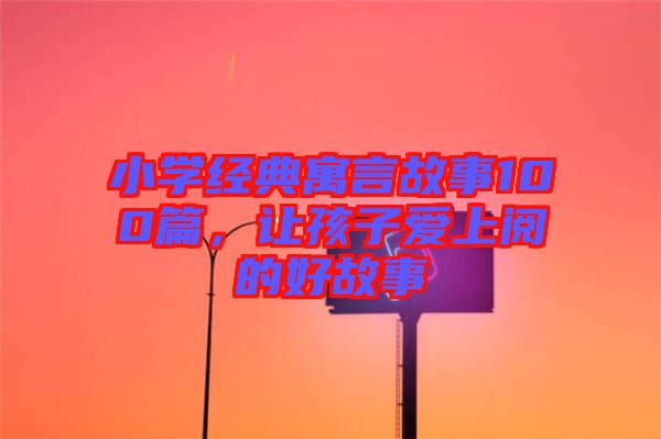 小學經典寓言故事100篇,讓孩子愛上閱的好故事