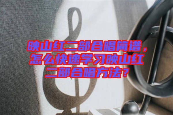 映山紅二部合唱簡(jiǎn)譜,怎么快速學(xué)習(xí)映山紅二部合唱方法?