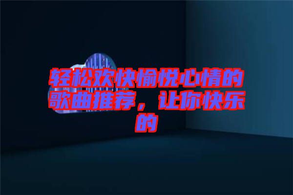 輕松歡快愉悅心情的歌曲推薦,讓你快樂的