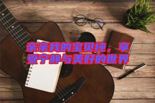 親親我的寶貝純,享受寧靜與美好的世界