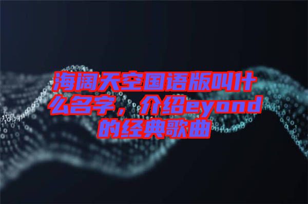 海闊天空國語版叫什么名字,介紹eyond的經(jīng)典歌曲