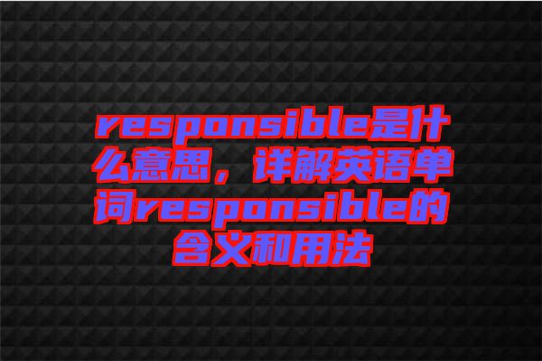 responsible是什么意思,詳解英語單詞responsible的含義和用法