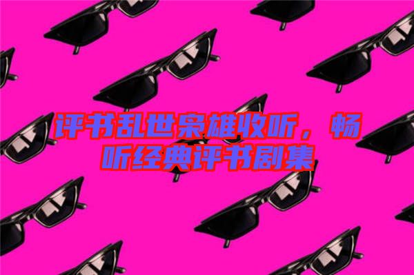 評書亂世梟雄收聽，暢聽經典評書劇集