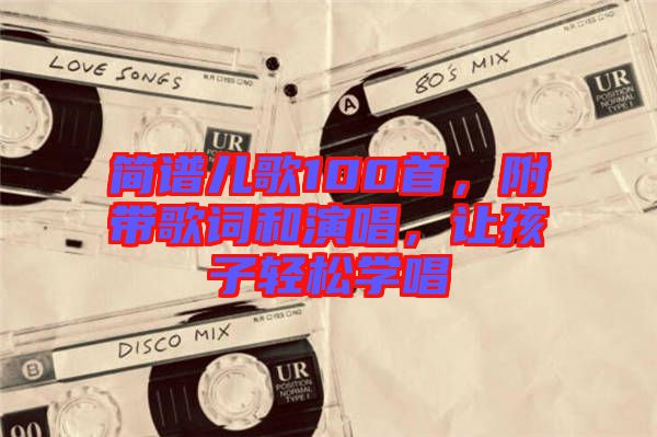 簡譜兒歌100首，附帶歌詞和演唱，讓孩子輕松學唱