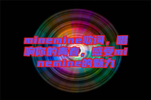 minemine歌詞,唱響你的青春,感受minemine的魅力