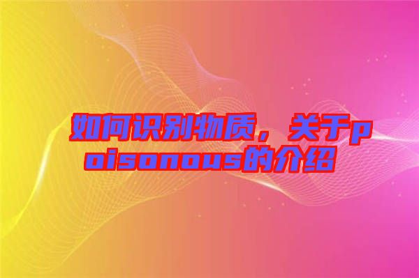 如何識別物質,關于poisonous的介紹