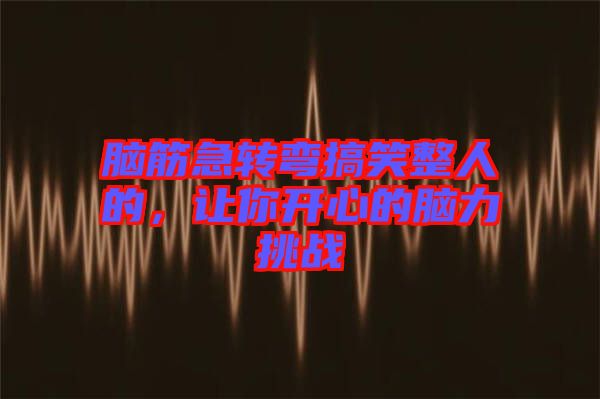 腦筋急轉(zhuǎn)彎搞笑整人的,讓你開心的腦力挑戰(zhàn)