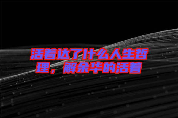 活著達(dá)了什么人生哲理,解余華的活著