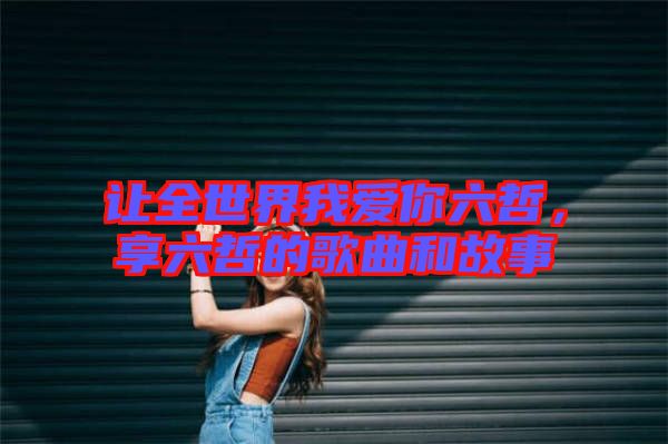 讓全世界我愛你六哲,享六哲的歌曲和故事