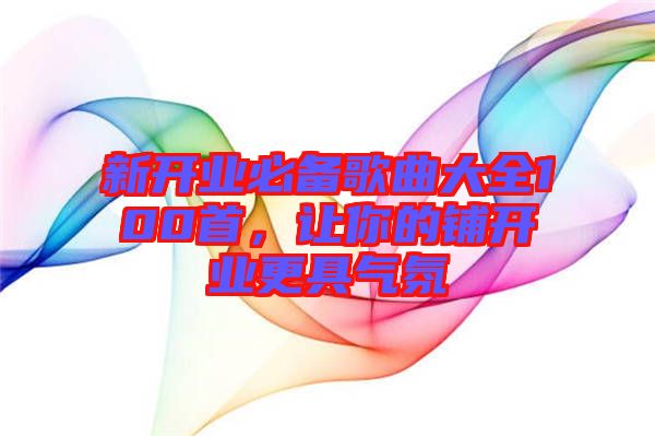 新開業必備歌曲大全100首,讓你的鋪開業更具氣氛