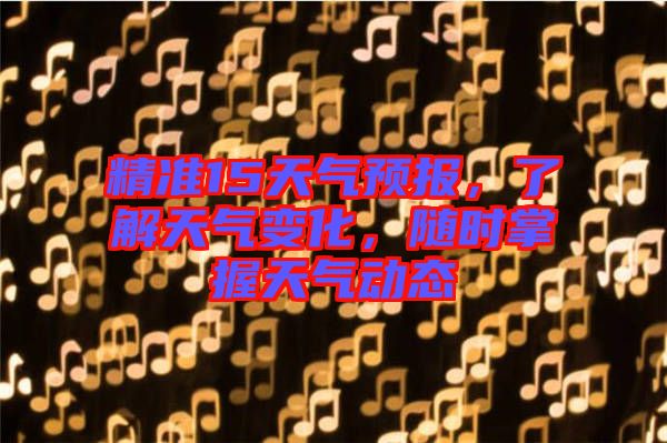 精準15天氣預報,了解天氣變化,隨時掌握天氣動態