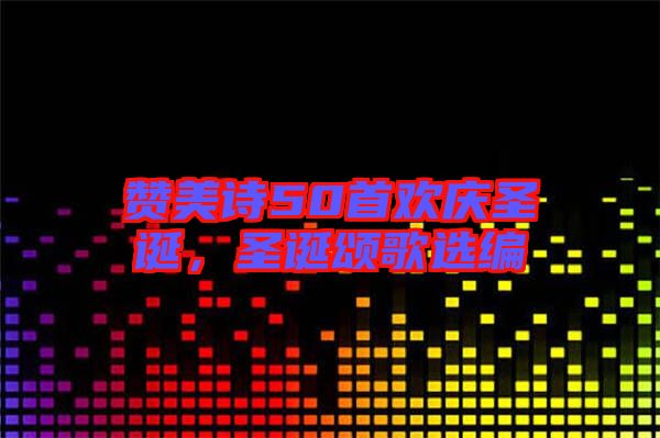 贊美詩50首歡慶圣誕,圣誕頌歌選編