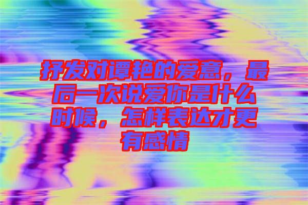 抒發對譚艷的愛意,最后一次說愛你是什么時候,怎樣表達才更有感情