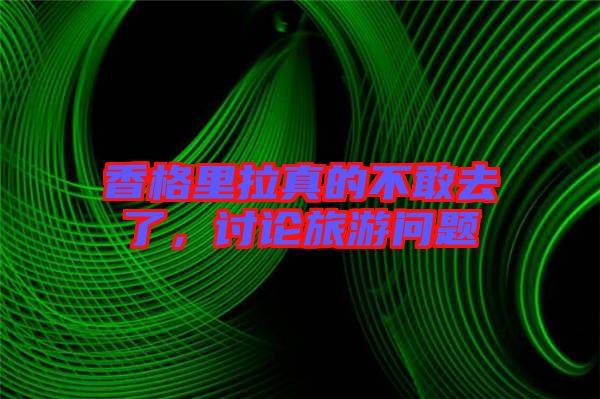 香格里拉真的不敢去了,討論旅游問題