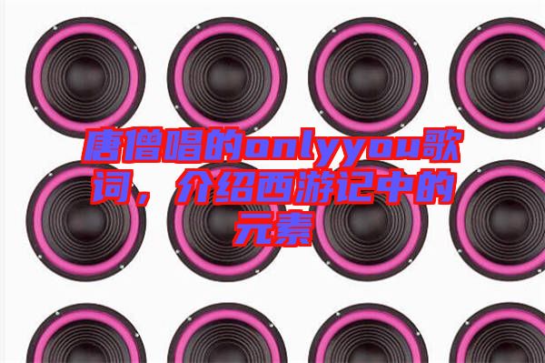 唐僧唱的onlyyou歌詞，介紹西游記中的元素