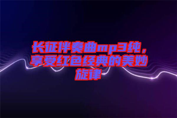 長(zhǎng)征伴奏曲mp3純，享受紅色經(jīng)典的美妙旋律