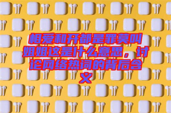 相愛和開都是罪莫叫姐姐這是什么意思,討論網絡熱詞的背后含義