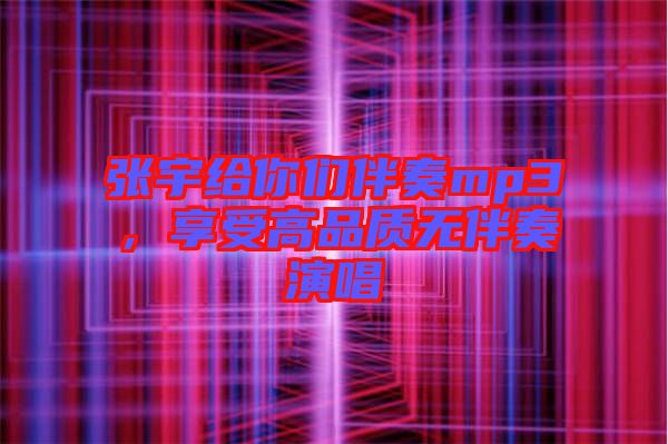 張宇給你們伴奏mp3，享受高品質無伴奏演唱