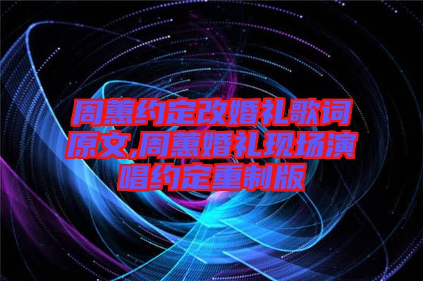 周蕙約定改婚禮歌詞原文,周蕙婚禮現場演唱約定重制版