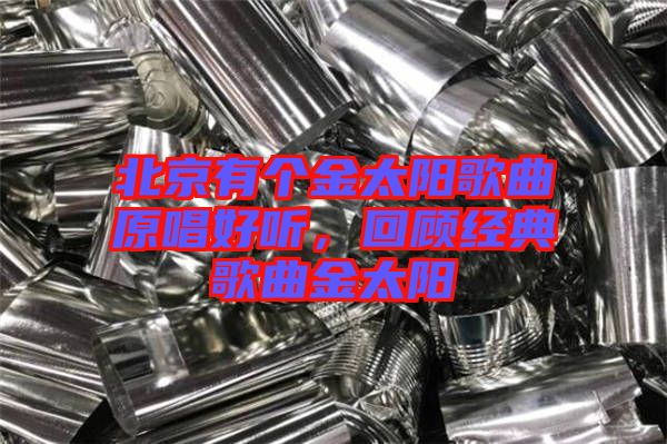 北京有個金太陽歌曲原唱好聽，回顧經典歌曲金太陽