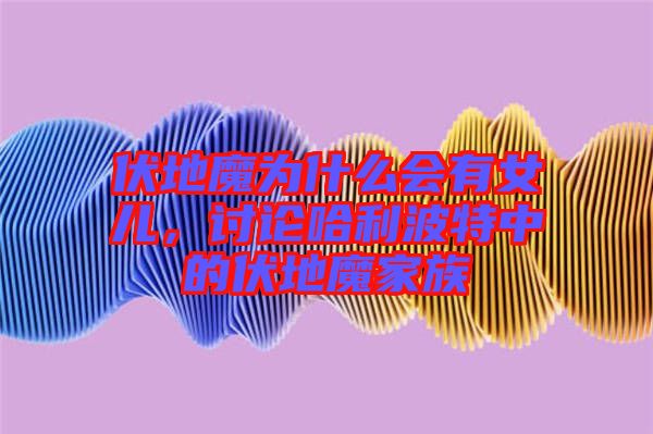 伏地魔為什么會有女兒,討論哈利波特中的伏地魔家族