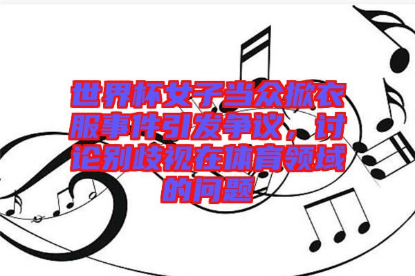 世界杯女子當眾掀衣服事件引發爭議，討論別歧視在體育領域的問題