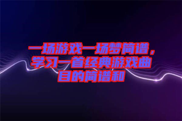 一場游戲一場夢簡譜,學習一首經典游戲曲目的簡譜和